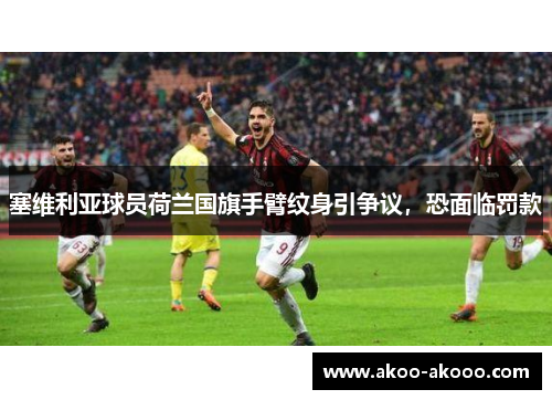 塞维利亚球员荷兰国旗手臂纹身引争议，恐面临罚款