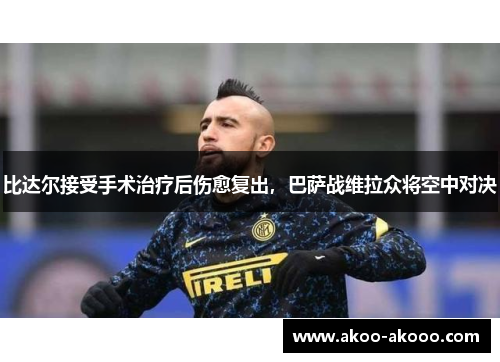 比达尔接受手术治疗后伤愈复出，巴萨战维拉众将空中对决