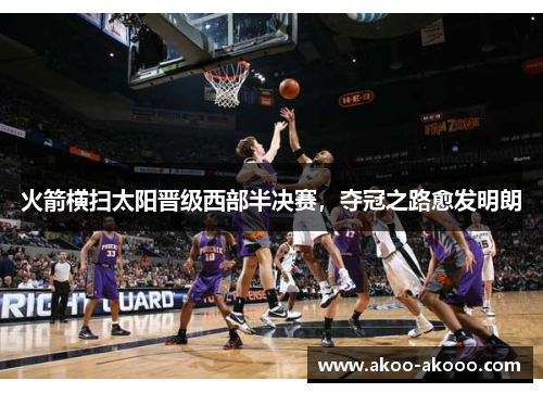 火箭横扫太阳晋级西部半决赛，夺冠之路愈发明朗