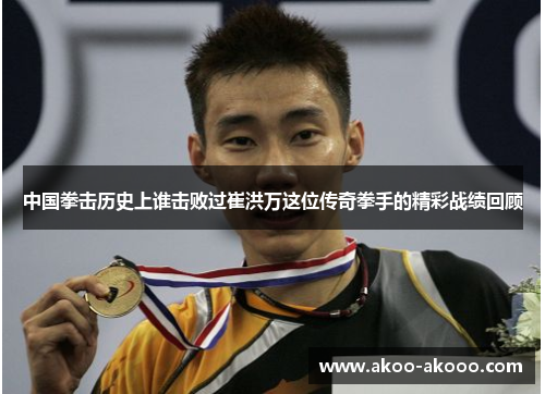 中国拳击历史上谁击败过崔洪万这位传奇拳手的精彩战绩回顾
