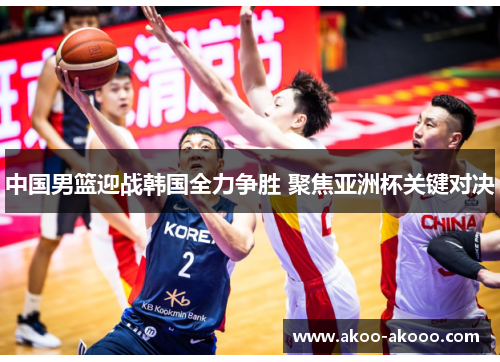 中国男篮迎战韩国全力争胜 聚焦亚洲杯关键对决