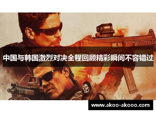 中国与韩国激烈对决全程回顾精彩瞬间不容错过