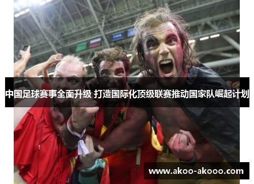 中国足球赛事全面升级 打造国际化顶级联赛推动国家队崛起计划